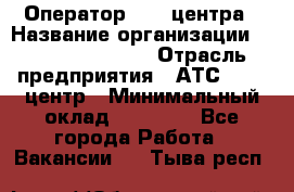 Оператор Call-центра › Название организации ­ Holiday travel › Отрасль предприятия ­ АТС, call-центр › Минимальный оклад ­ 45 000 - Все города Работа » Вакансии   . Тыва респ.